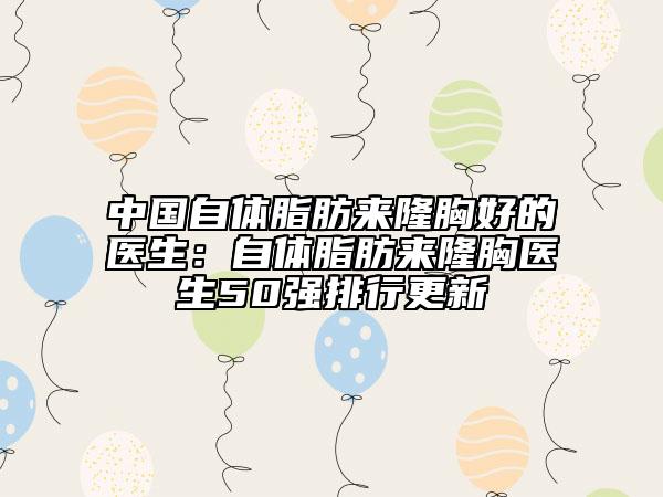 中国自体脂肪来隆胸好的医生：自体脂肪来隆胸医生50强排行更新