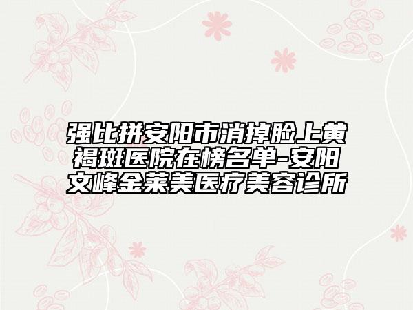 强比拼安阳市消掉脸上黄褐斑医院在榜名单-安阳文峰金莱美医疗美容诊所