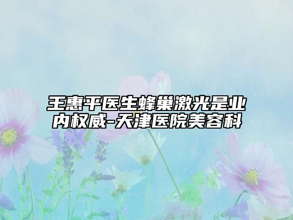 王惠平医生蜂巢激光是业内权威-天津医院美容科