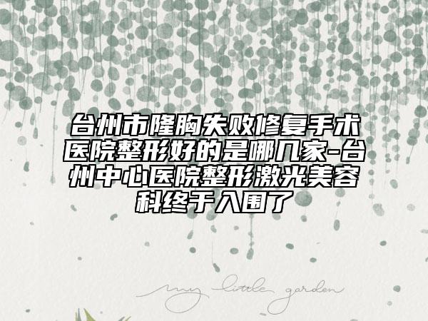 台州市隆胸失败修复手术医院整形好的是哪几家-台州中心医院整形激光美容科终于入围了