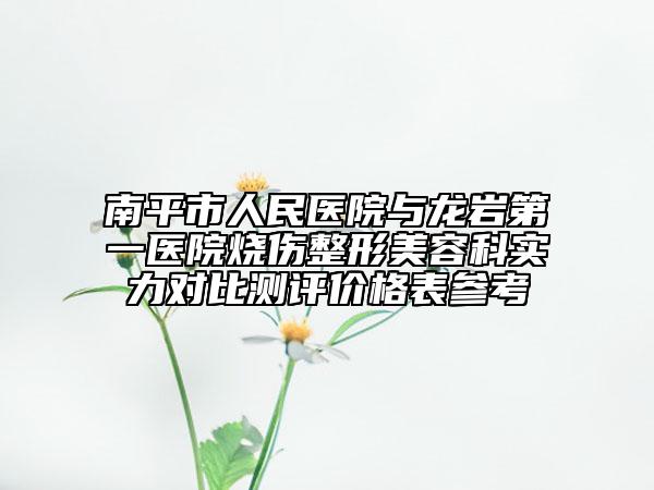 南平市人民医院与龙岩第一医院烧伤整形美容科实力对比测评价格表参考