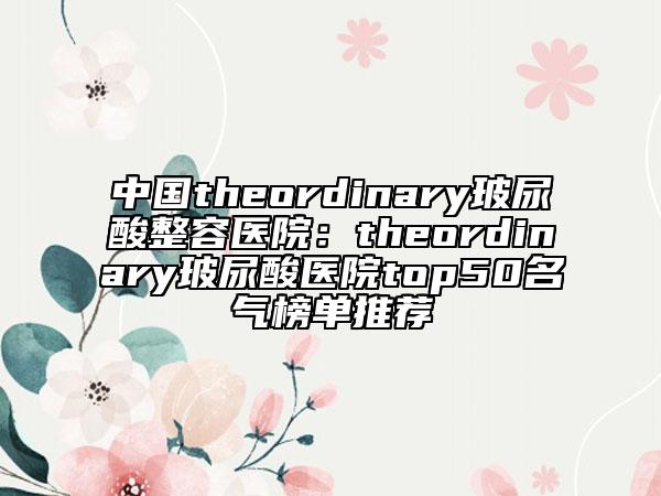 中国theordinary玻尿酸整容医院：theordinary玻尿酸医院top50名气榜单推荐