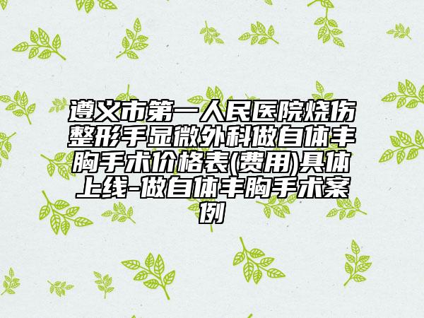 遵义市第一人民医院烧伤整形手显微外科做自体丰胸手术价格表(费用)具体上线-做自体丰胸手术案例