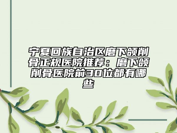 宁夏回族自治区磨下颌削骨正规医院推荐：磨下颌削骨医院前30位都有哪些