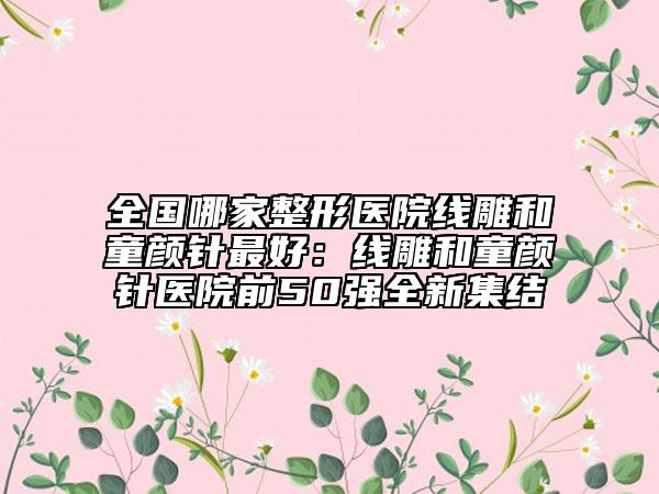 全国哪家整形医院线雕和童颜针最好：线雕和童颜针医院前50强全新集结