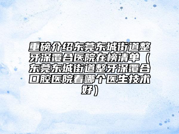 重磅介绍东莞东城街道整牙深覆合医院在榜清单（东莞东城街道整牙深覆合口腔医院看哪个医生技术好）