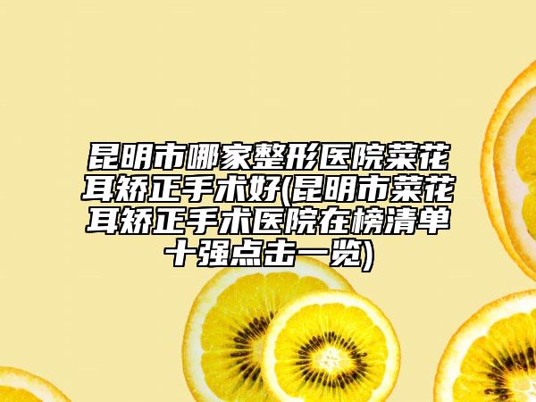 昆明市哪家整形医院菜花耳矫正手术好(昆明市菜花耳矫正手术医院在榜清单十强点击一览)