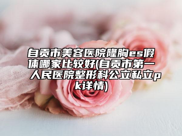 自贡市美容医院隆胸es假体哪家比较好(自贡市第一人民医院整形科公立私立pk详情)