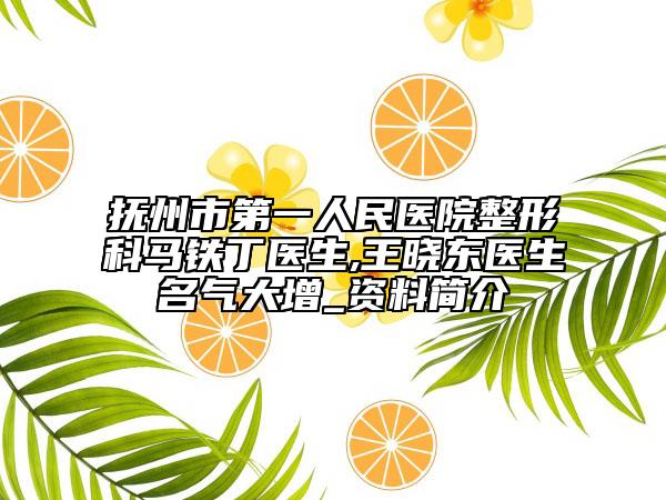 抚州市第一人民医院整形科马铁丁医生,王晓东医生名气大增_资料简介