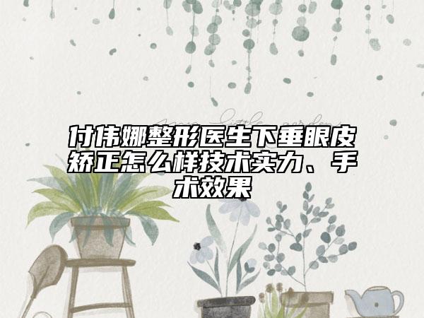 付伟娜整形医生下垂眼皮矫正怎么样技术实力、手术效果