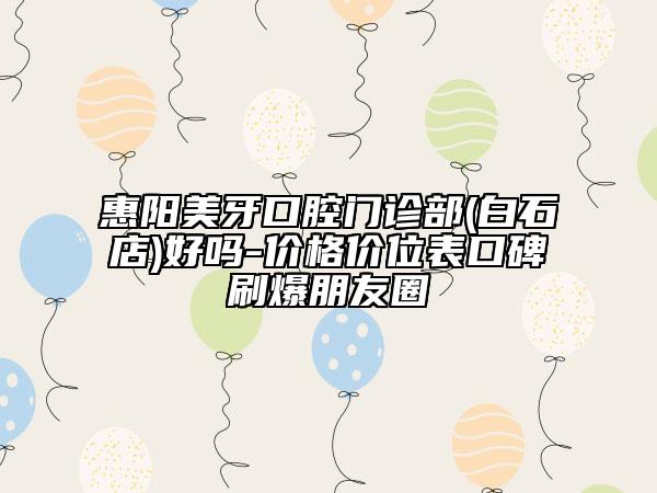 惠阳美牙口腔门诊部(白石店)好吗-价格价位表口碑刷爆朋友圈