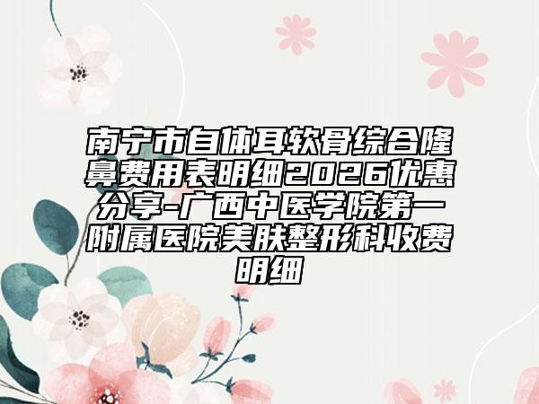 南宁市自体耳软骨综合隆鼻费用表明细2026优惠分享-广西中医学院第一附属医院美肤整形科收费明细