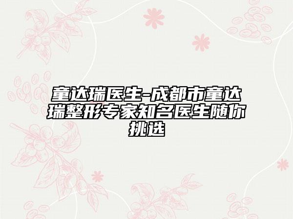 童达瑞医生-成都市童达瑞整形专家知名医生随你挑选