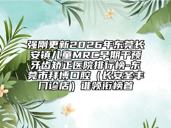 强刚更新2026年东莞长安镇儿童MRC早期干预牙齿矫正医院排行榜-东莞市拜博口腔（长安圣丰门诊店）谁领衔榜首