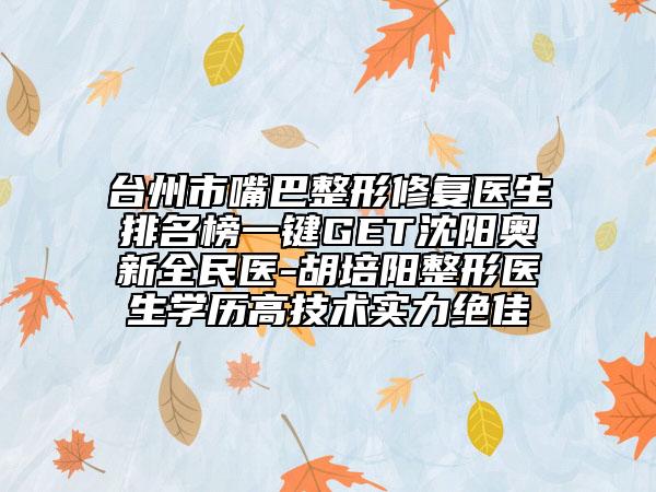 台州市嘴巴整形修复医生排名榜一键GET沈阳奥新全民医-胡培阳整形医生学历高技术实力绝佳