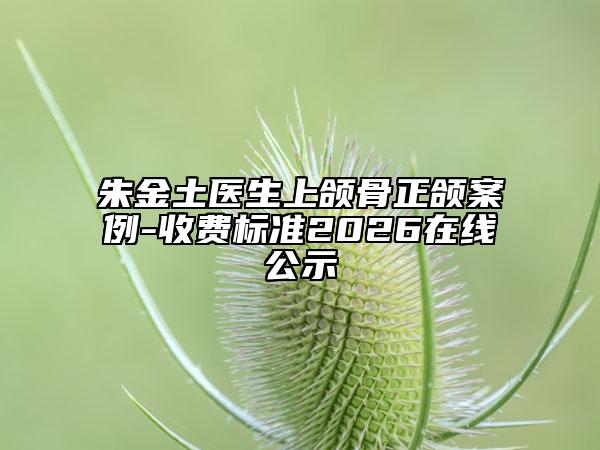 朱金土医生上颌骨正颌案例-收费标准2026在线公示