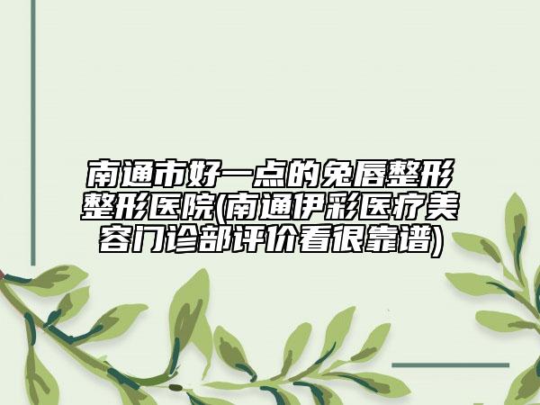 南通市好一点的兔唇整形整形医院(南通伊彩医疗美容门诊部评价看很靠谱)
