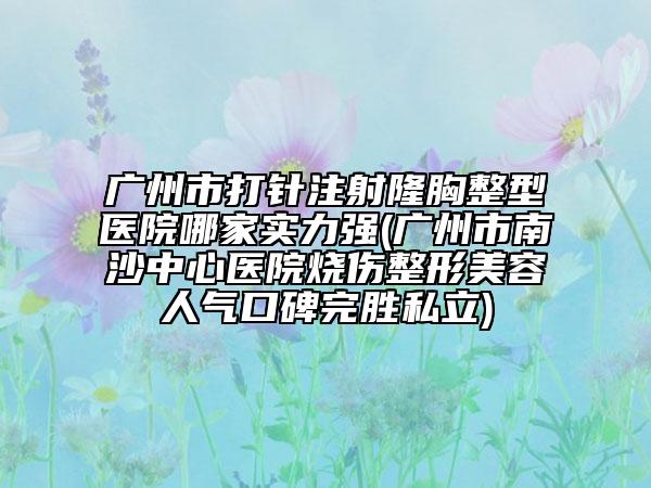 广州市打针注射隆胸整型医院哪家实力强(广州市南沙中心医院烧伤整形美容人气口碑完胜私立)