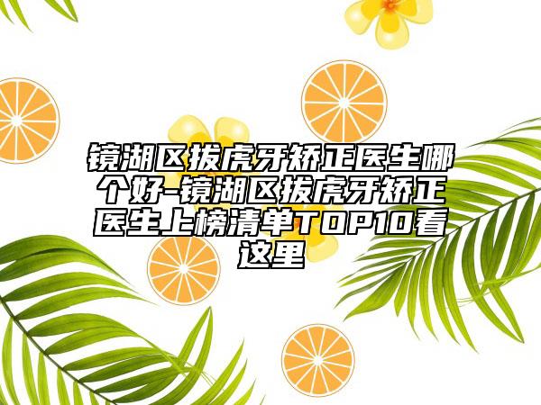 镜湖区拔虎牙矫正医生哪个好-镜湖区拔虎牙矫正医生上榜清单TOP10看这里