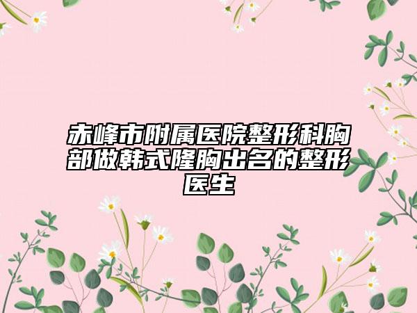 赤峰市附属医院整形科胸部做韩式隆胸出名的整形医生
