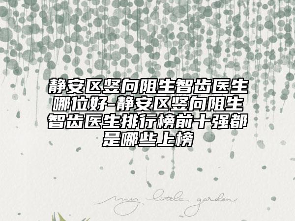静安区竖向阻生智齿医生哪位好-静安区竖向阻生智齿医生排行榜前十强都是哪些上榜