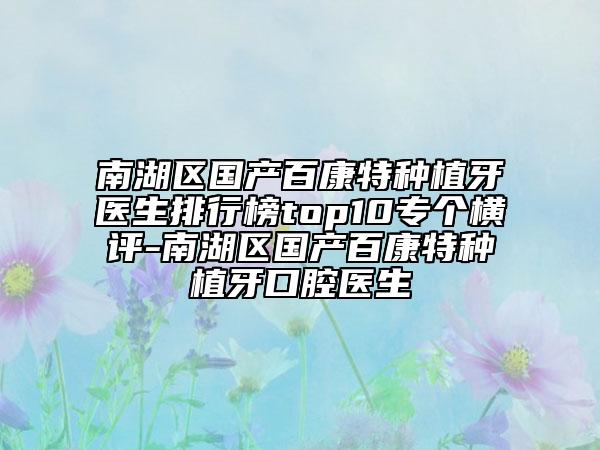南湖区国产百康特种植牙医生排行榜top10专个横评-南湖区国产百康特种植牙口腔医生