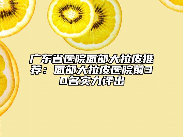 广东省医院面部大拉皮推荐：面部大拉皮医院前30名实力评出