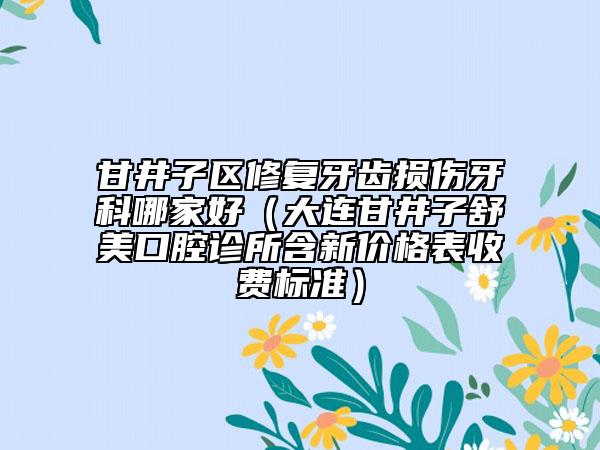 甘井子区修复牙齿损伤牙科哪家好（大连甘井子舒美口腔诊所含新价格表收费标准）