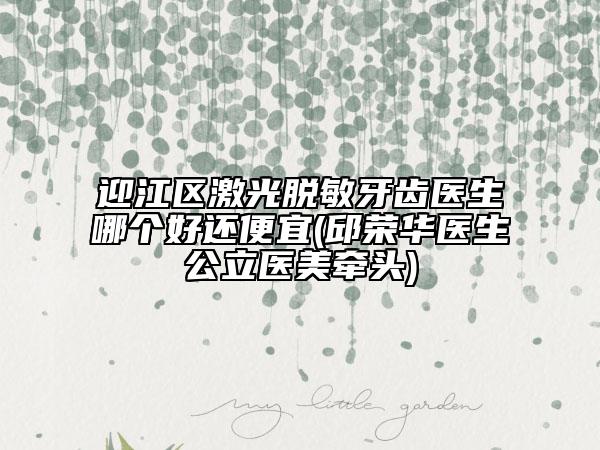 迎江区激光脱敏牙齿医生哪个好还便宜(邱荣华医生公立医美牵头)