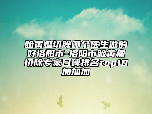 睑黄瘤切除哪个医生做的好洛阳市-洛阳市睑黄瘤切除专家口碑排名top10加加加