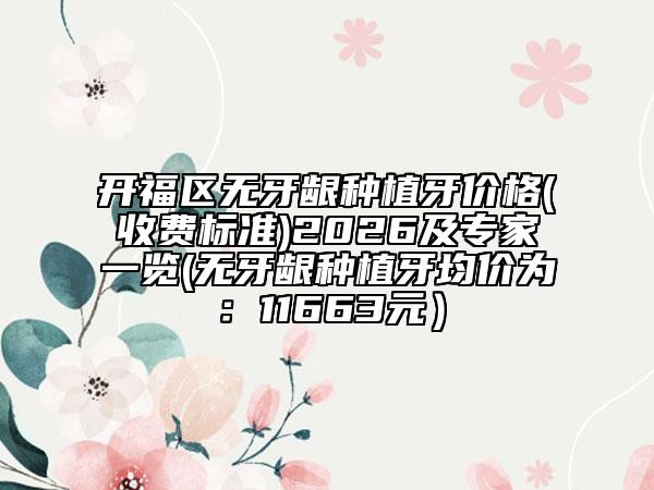 开福区无牙龈种植牙价格(收费标准)2026及专家一览(无牙龈种植牙均价为：11663元）
