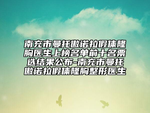 南充市曼托傲诺拉假体隆胸医生上榜名单前十名票选结果公布-南充市曼托傲诺拉假体隆胸整形医生