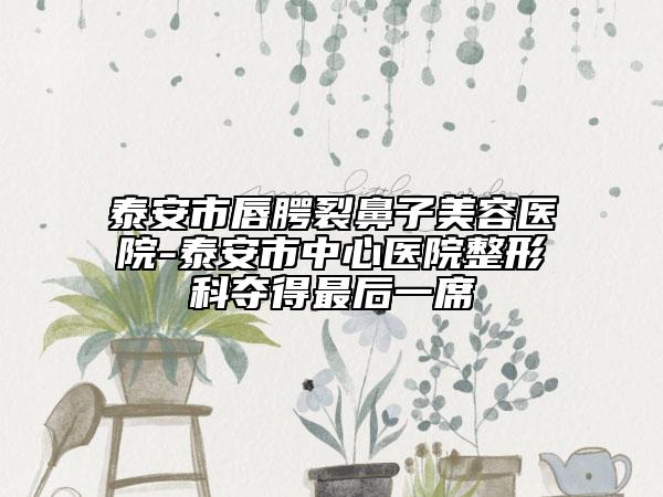 泰安市唇腭裂鼻子美容医院-泰安市中心医院整形科夺得最后一席