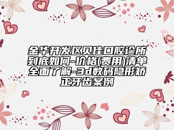金华开发区贝佳口腔诊所到底如何-价格(费用)清单全面了解-3d数码隐形矫正牙齿案例