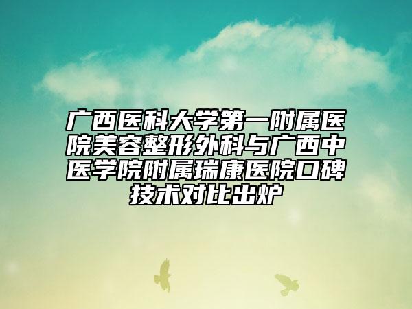 广西医科大学第一附属医院美容整形外科与广西中医学院附属瑞康医院口碑技术对比出炉