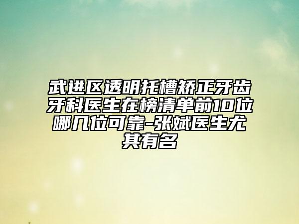 武进区透明托槽矫正牙齿牙科医生在榜清单前10位哪几位可靠-张斌医生尤其有名