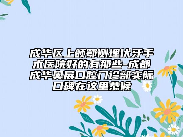 成华区上颌鄂侧埋伏牙手术医院好的有那些-成都成华奥展口腔门诊部实际口碑在这里恭候
