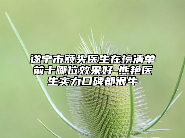 遂宁市额头医生在榜清单前十哪位效果好-熊艳医生实力口碑都很牛
