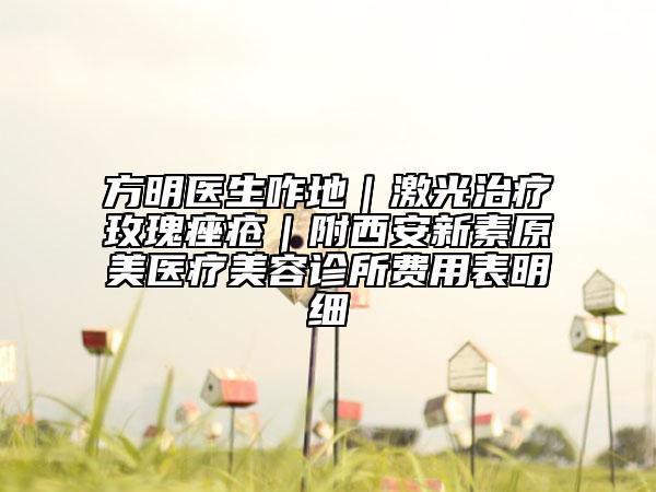 方明医生咋地｜激光治疗玫瑰痤疮｜附西安新素原美医疗美容诊所费用表明细