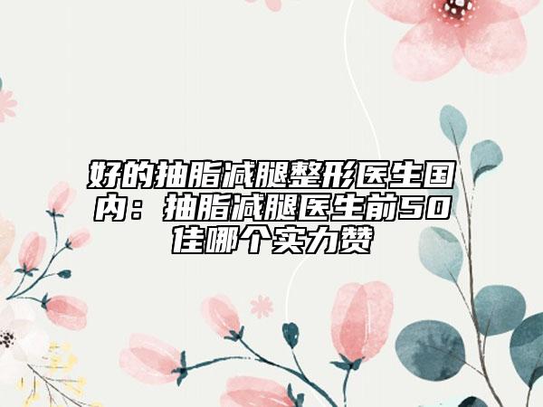 好的抽脂减腿整形医生国内：抽脂减腿医生前50佳哪个实力赞