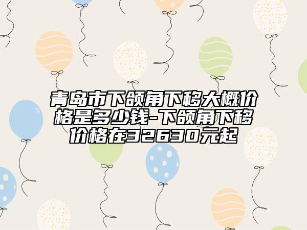 青岛市下颌角下移大概价格是多少钱-下颌角下移价格在32630元起