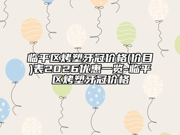 临平区烤塑牙冠价格(价目)表2026优惠一览-临平区烤塑牙冠价格