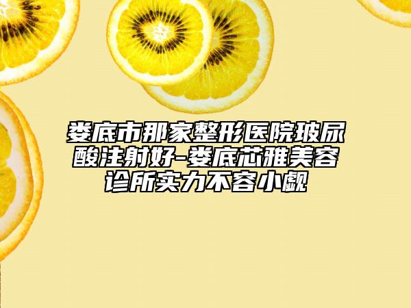 娄底市那家整形医院玻尿酸注射好-娄底芯雅美容诊所实力不容小觑