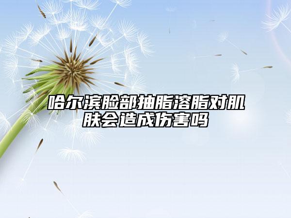 哈尔滨脸部抽脂溶脂对肌肤会造成伤害吗