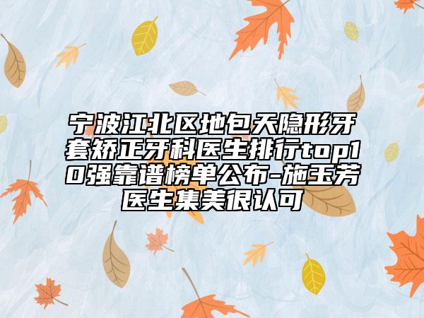 宁波江北区地包天隐形牙套矫正牙科医生排行top10强靠谱榜单公布-施玉芳医生集美很认可
