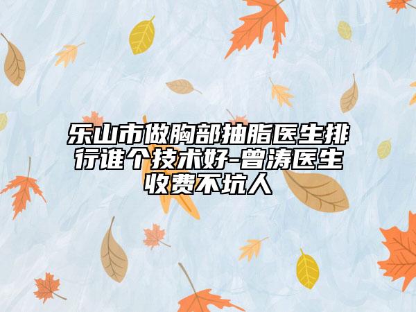 乐山市做胸部抽脂医生排行谁个技术好-曾涛医生收费不坑人