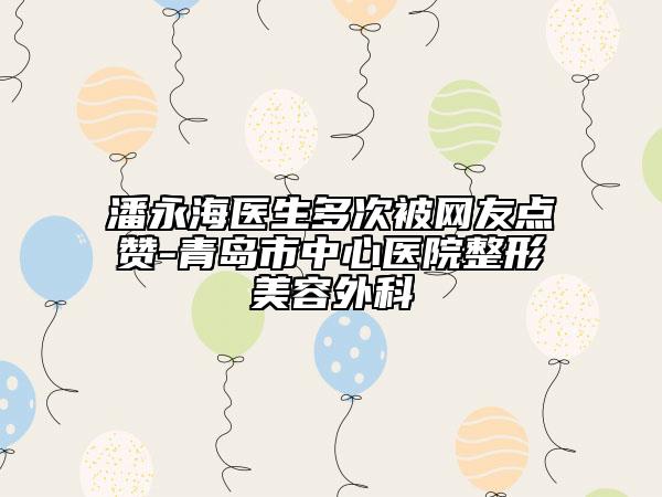潘永海医生多次被网友点赞-青岛市中心医院整形美容外科