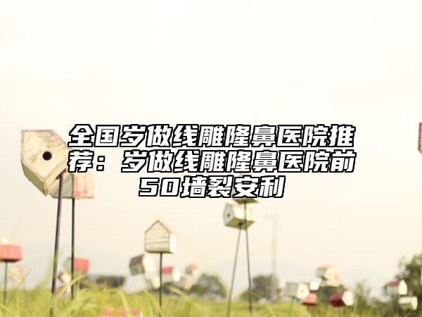 全国岁做线雕隆鼻医院推荐：岁做线雕隆鼻医院前50墙裂安利