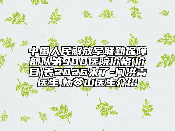 中国人民解放军联勤保障部队第900医院价格(价目)表2026来了-何洪青医生,杨苓山医生介绍