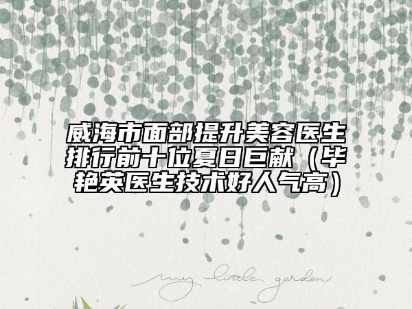 威海市面部提升美容医生排行前十位夏日巨献（毕艳英医生技术好人气高）